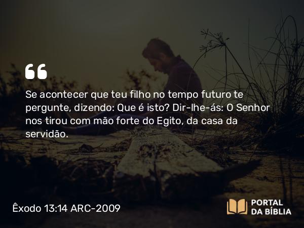 Êxodo 13:14 ARC-2009 - Se acontecer que teu filho no tempo futuro te pergunte, dizendo: Que é isto? Dir-lhe-ás: O Senhor nos tirou com mão forte do Egito, da casa da servidão.