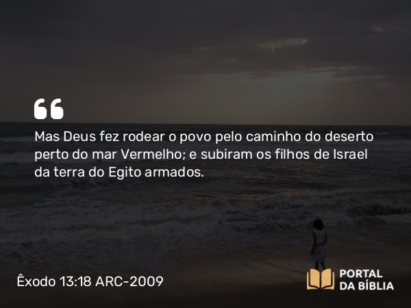 Êxodo 13:18 ARC-2009 - Mas Deus fez rodear o povo pelo caminho do deserto perto do mar Vermelho; e subiram os filhos de Israel da terra do Egito armados.