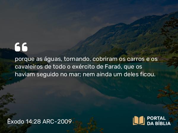 Êxodo 14:28 ARC-2009 - porque as águas, tornando, cobriram os carros e os cavaleiros de todo o exército de Faraó, que os haviam seguido no mar; nem ainda um deles ficou.