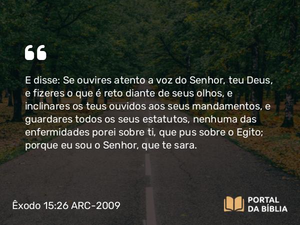 Êxodo 15:26 ARC-2009 - E disse: Se ouvires atento a voz do Senhor, teu Deus, e fizeres o que é reto diante de seus olhos, e inclinares os teus ouvidos aos seus mandamentos, e guardares todos os seus estatutos, nenhuma das enfermidades porei sobre ti, que pus sobre o Egito; porque eu sou o Senhor, que te sara.