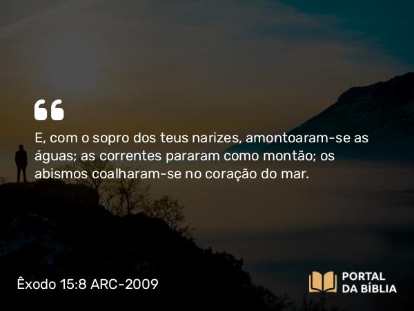 Êxodo 15:8 ARC-2009 - E, com o sopro dos teus narizes, amontoaram-se as águas; as correntes pararam como montão; os abismos coalharam-se no coração do mar.