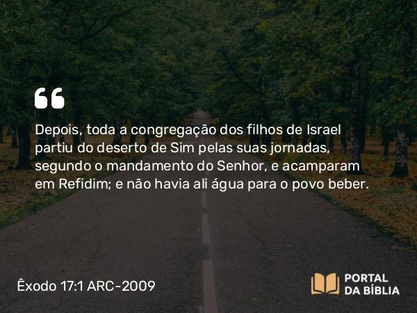 Êxodo 17:1 ARC-2009 - Depois, toda a congregação dos filhos de Israel partiu do deserto de Sim pelas suas jornadas, segundo o mandamento do Senhor, e acamparam em Refidim; e não havia ali água para o povo beber.