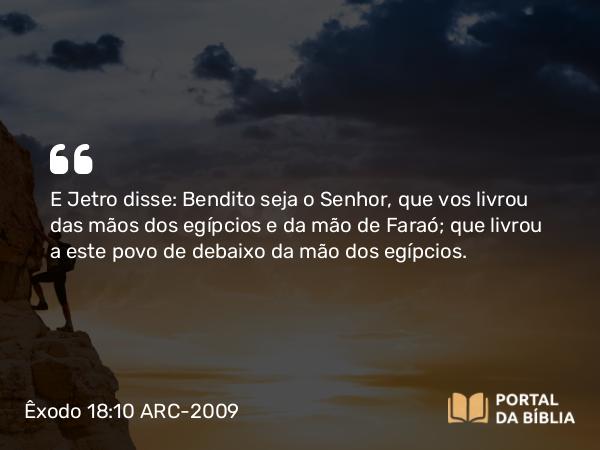 Êxodo 18:10 ARC-2009 - E Jetro disse: Bendito seja o Senhor, que vos livrou das mãos dos egípcios e da mão de Faraó; que livrou a este povo de debaixo da mão dos egípcios.