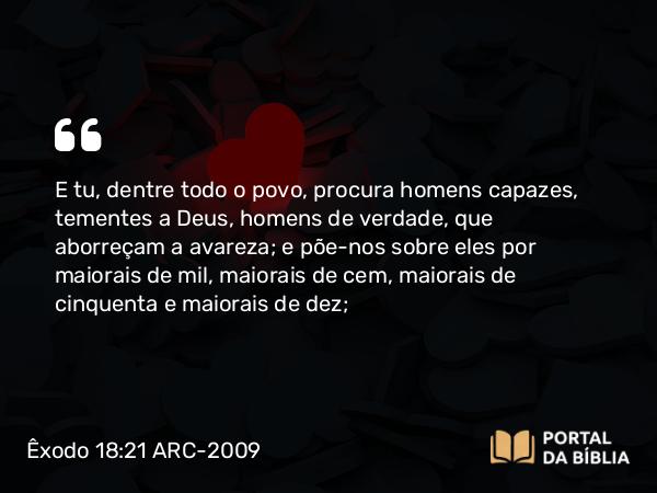 Êxodo 18:21-22 ARC-2009 - E tu, dentre todo o povo, procura homens capazes, tementes a Deus, homens de verdade, que aborreçam a avareza; e põe-nos sobre eles por maiorais de mil, maiorais de cem, maiorais de cinquenta e maiorais de dez;