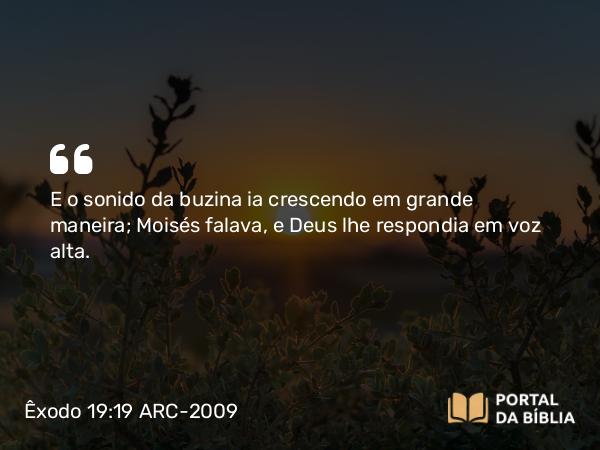 Êxodo 19:19 ARC-2009 - E o sonido da buzina ia crescendo em grande maneira; Moisés falava, e Deus lhe respondia em voz alta.