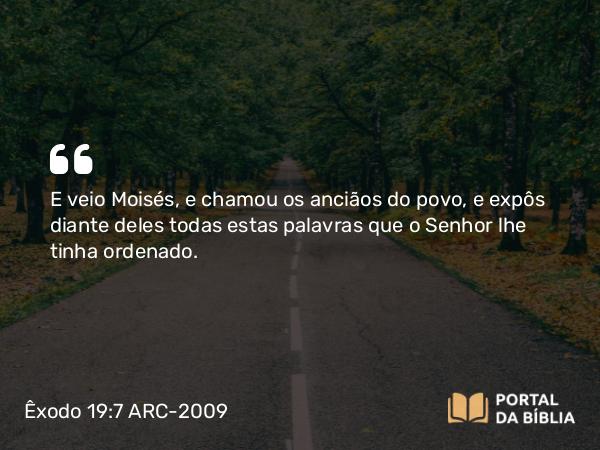 Êxodo 19:7 ARC-2009 - E veio Moisés, e chamou os anciãos do povo, e expôs diante deles todas estas palavras que o Senhor lhe tinha ordenado.