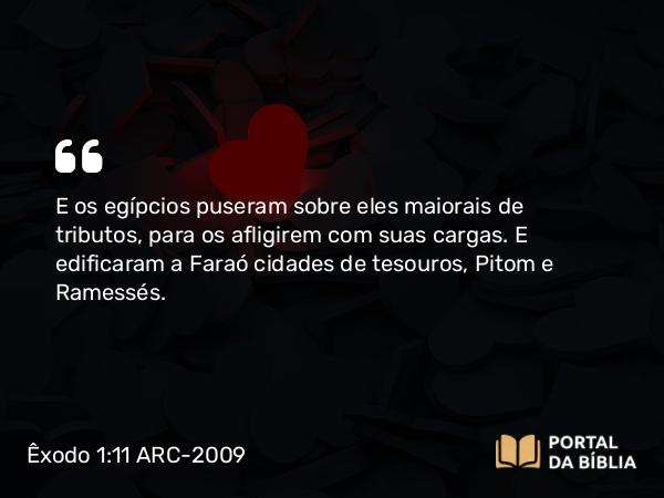 Êxodo 1:11 ARC-2009 - E os egípcios puseram sobre eles maiorais de tributos, para os afligirem com suas cargas. E edificaram a Faraó cidades de tesouros, Pitom e Ramessés.