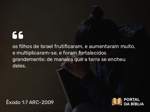 Êxodo 1:7 ARC-2009 - os filhos de Israel frutificaram, e aumentaram muito, e multiplicaram-se, e foram fortalecidos grandemente; de maneira que a terra se encheu deles.