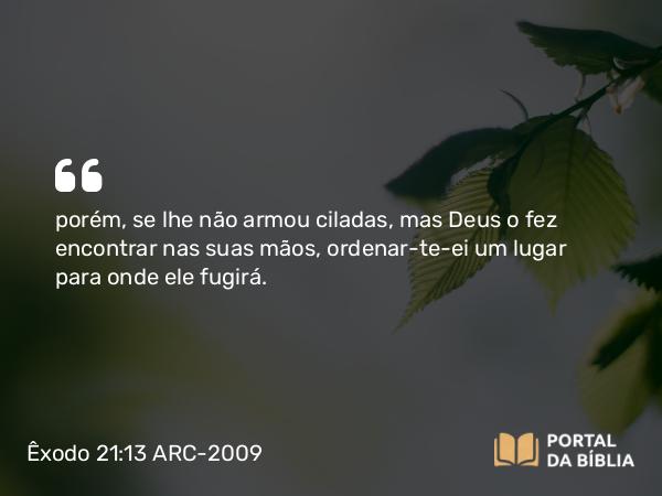 Êxodo 21:13 ARC-2009 - porém, se lhe não armou ciladas, mas Deus o fez encontrar nas suas mãos, ordenar-te-ei um lugar para onde ele fugirá.