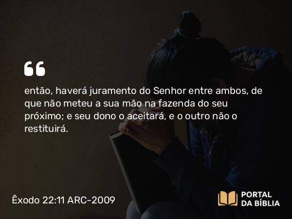 Êxodo 22:11 ARC-2009 - então, haverá juramento do Senhor entre ambos, de que não meteu a sua mão na fazenda do seu próximo; e seu dono o aceitará, e o outro não o restituirá.