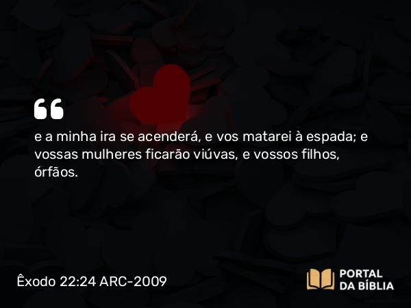 Êxodo 22:24 ARC-2009 - e a minha ira se acenderá, e vos matarei à espada; e vossas mulheres ficarão viúvas, e vossos filhos, órfãos.