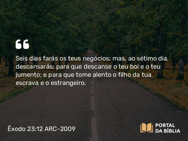 Êxodo 23:12 ARC-2009 - Seis dias farás os teus negócios; mas, ao sétimo dia, descansarás; para que descanse o teu boi e o teu jumento; e para que tome alento o filho da tua escrava e o estrangeiro.