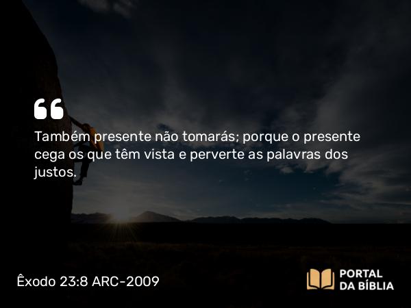 Êxodo 23:8 ARC-2009 - Também presente não tomarás; porque o presente cega os que têm vista e perverte as palavras dos justos.