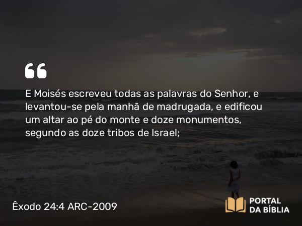 Êxodo 24:4 ARC-2009 - E Moisés escreveu todas as palavras do Senhor, e levantou-se pela manhã de madrugada, e edificou um altar ao pé do monte e doze monumentos, segundo as doze tribos de Israel;