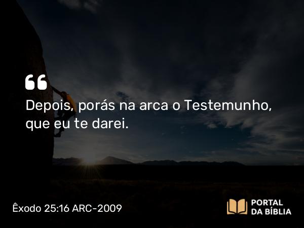 Êxodo 25:16 ARC-2009 - Depois, porás na arca o Testemunho, que eu te darei.