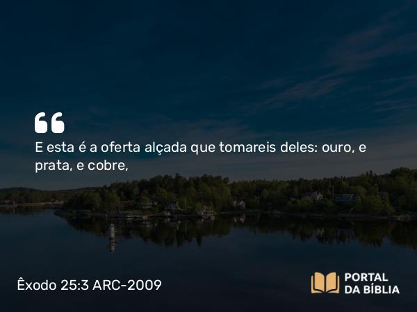 Êxodo 25:3 ARC-2009 - E esta é a oferta alçada que tomareis deles: ouro, e prata, e cobre,