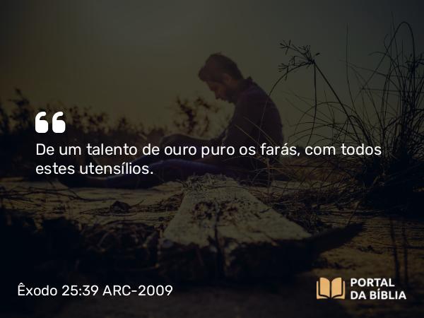 Êxodo 25:39 ARC-2009 - De um talento de ouro puro os farás, com todos estes utensílios.