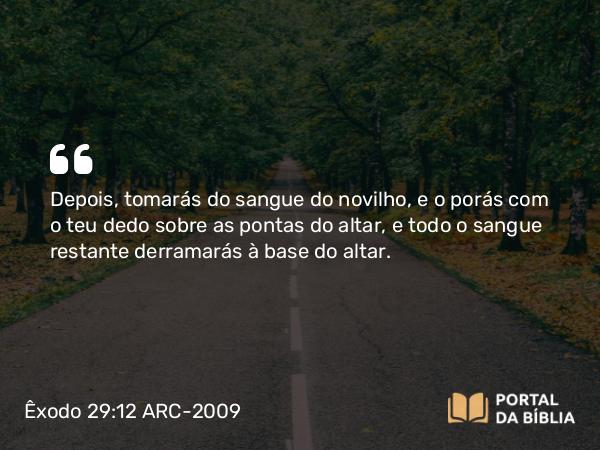 Êxodo 29:12 ARC-2009 - Depois, tomarás do sangue do novilho, e o porás com o teu dedo sobre as pontas do altar, e todo o sangue restante derramarás à base do altar.