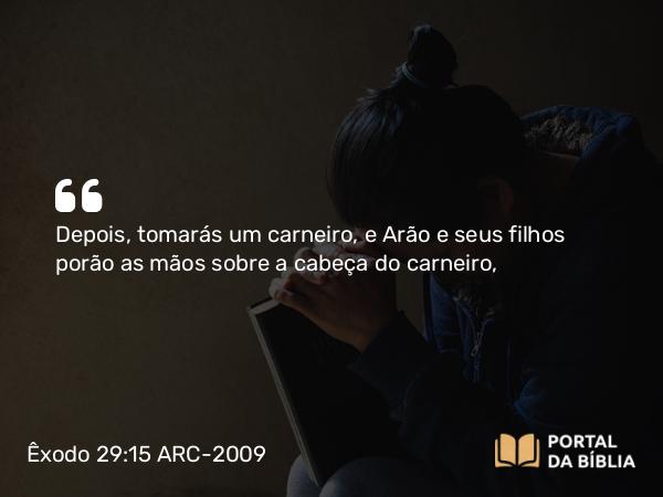 Êxodo 29:15 ARC-2009 - Depois, tomarás um carneiro, e Arão e seus filhos porão as mãos sobre a cabeça do carneiro,