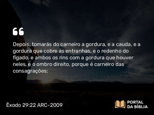 Êxodo 29:22 ARC-2009 - Depois, tomarás do carneiro a gordura, e a cauda, e a gordura que cobre as entranhas, e o redenho do fígado, e ambos os rins com a gordura que houver neles, e o ombro direito, porque é carneiro das consagrações;