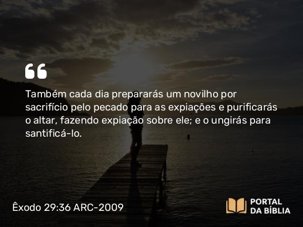 Êxodo 29:36 ARC-2009 - Também cada dia prepararás um novilho por sacrifício pelo pecado para as expiações e purificarás o altar, fazendo expiação sobre ele; e o ungirás para santificá-lo.