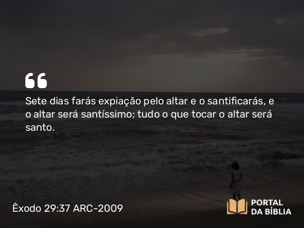 Êxodo 29:37 ARC-2009 - Sete dias farás expiação pelo altar e o santificarás, e o altar será santíssimo; tudo o que tocar o altar será santo.