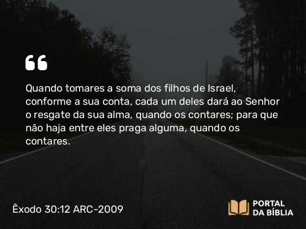 Êxodo 30:12 ARC-2009 - Quando tomares a soma dos filhos de Israel, conforme a sua conta, cada um deles dará ao Senhor o resgate da sua alma, quando os contares; para que não haja entre eles praga alguma, quando os contares.