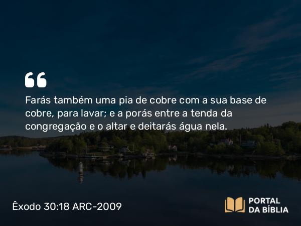 Êxodo 30:18 ARC-2009 - Farás também uma pia de cobre com a sua base de cobre, para lavar; e a porás entre a tenda da congregação e o altar e deitarás água nela.