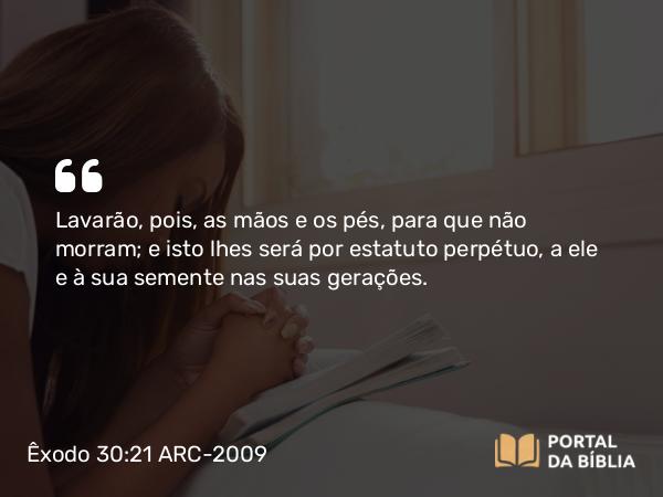 Êxodo 30:21 ARC-2009 - Lavarão, pois, as mãos e os pés, para que não morram; e isto lhes será por estatuto perpétuo, a ele e à sua semente nas suas gerações.