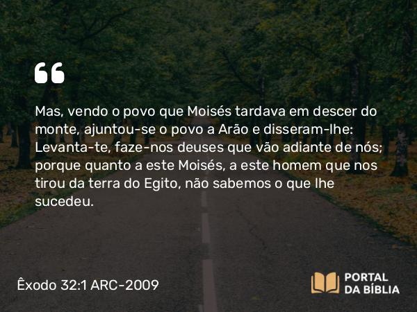 Êxodo 32:1-20 ARC-2009 - Mas, vendo o povo que Moisés tardava em descer do monte, ajuntou-se o povo a Arão e disseram-lhe: Levanta-te, faze-nos deuses que vão adiante de nós; porque quanto a este Moisés, a este homem que nos tirou da terra do Egito, não sabemos o que lhe sucedeu.