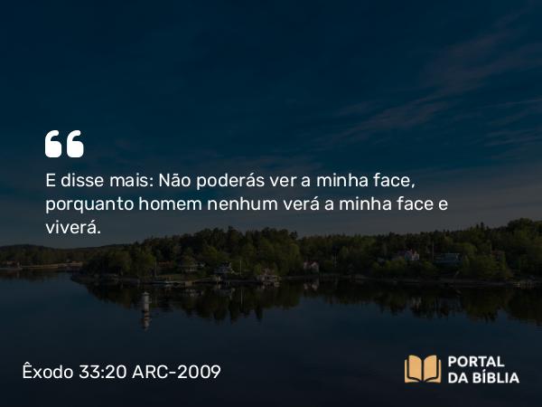 Êxodo 33:20 ARC-2009 - E disse mais: Não poderás ver a minha face, porquanto homem nenhum verá a minha face e viverá.