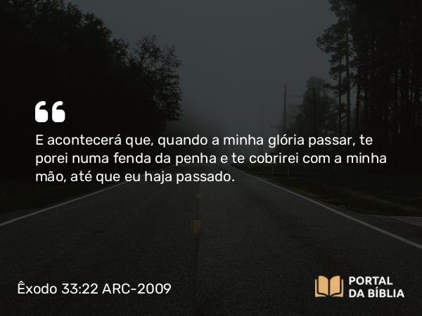 Êxodo 33:22 ARC-2009 - E acontecerá que, quando a minha glória passar, te porei numa fenda da penha e te cobrirei com a minha mão, até que eu haja passado.