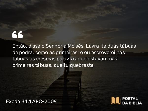 Êxodo 34:1 ARC-2009 - Então, disse o Senhor a Moisés: Lavra-te duas tábuas de pedra, como as primeiras; e eu escreverei nas tábuas as mesmas palavras que estavam nas primeiras tábuas, que tu quebraste.