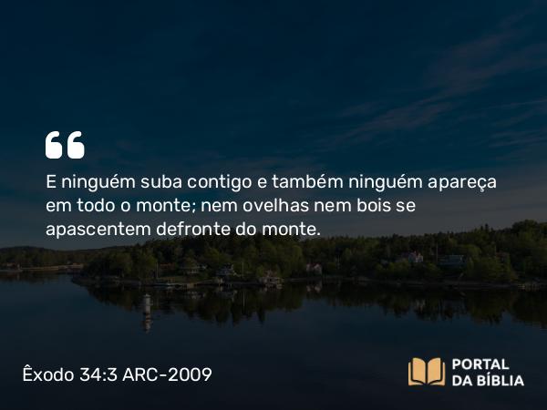 Êxodo 34:3 ARC-2009 - E ninguém suba contigo e também ninguém apareça em todo o monte; nem ovelhas nem bois se apascentem defronte do monte.