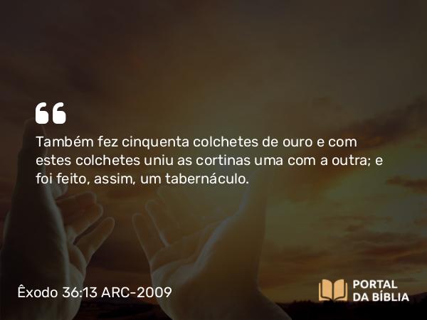 Êxodo 36:13 ARC-2009 - Também fez cinquenta colchetes de ouro e com estes colchetes uniu as cortinas uma com a outra; e foi feito, assim, um tabernáculo.