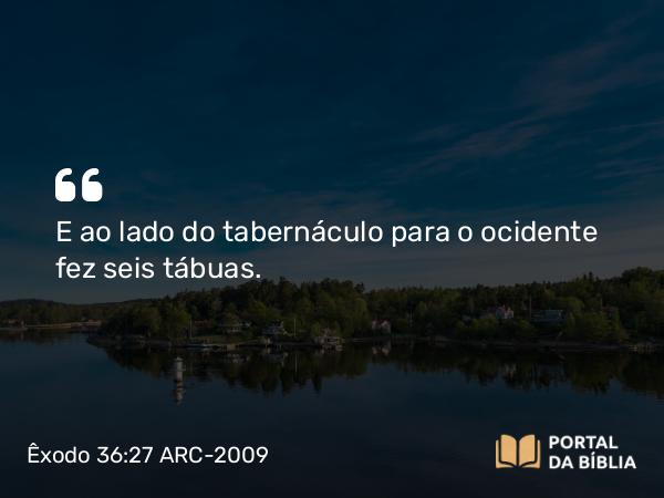 Êxodo 36:27 ARC-2009 - E ao lado do tabernáculo para o ocidente fez seis tábuas.