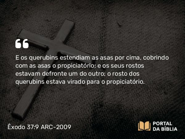 Êxodo 37:9 ARC-2009 - E os querubins estendiam as asas por cima, cobrindo com as asas o propiciatório; e os seus rostos estavam defronte um do outro; o rosto dos querubins estava virado para o propiciatório.