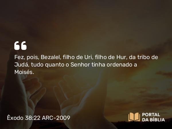 Êxodo 38:22 ARC-2009 - Fez, pois, Bezalel, filho de Uri, filho de Hur, da tribo de Judá, tudo quanto o Senhor tinha ordenado a Moisés.