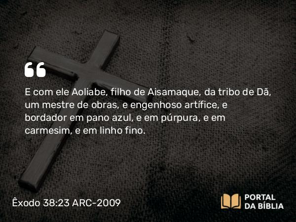 Êxodo 38:23 ARC-2009 - E com ele Aoliabe, filho de Aisamaque, da tribo de Dã, um mestre de obras, e engenhoso artífice, e bordador em pano azul, e em púrpura, e em carmesim, e em linho fino.