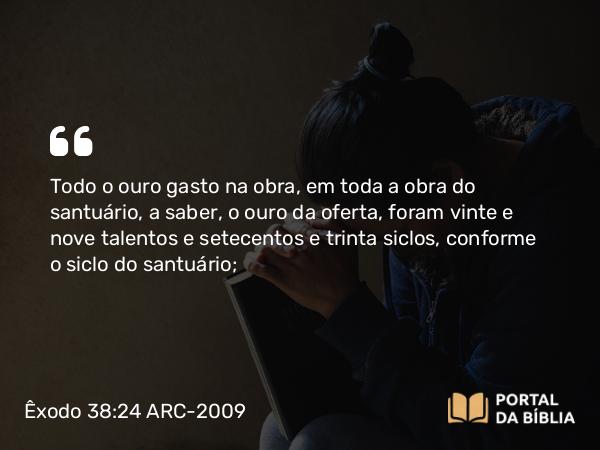 Êxodo 38:24 ARC-2009 - Todo o ouro gasto na obra, em toda a obra do santuário, a saber, o ouro da oferta, foram vinte e nove talentos e setecentos e trinta siclos, conforme o siclo do santuário;