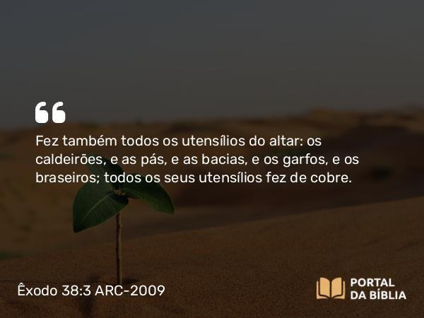 Êxodo 38:3 ARC-2009 - Fez também todos os utensílios do altar: os caldeirões, e as pás, e as bacias, e os garfos, e os braseiros; todos os seus utensílios fez de cobre.