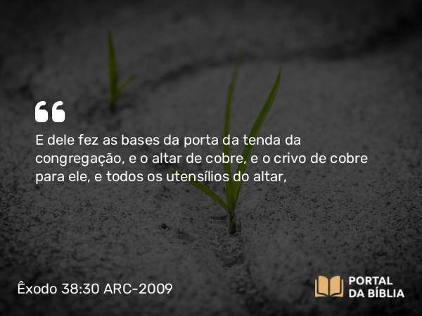 Êxodo 38:30 ARC-2009 - E dele fez as bases da porta da tenda da congregação, e o altar de cobre, e o crivo de cobre para ele, e todos os utensílios do altar,