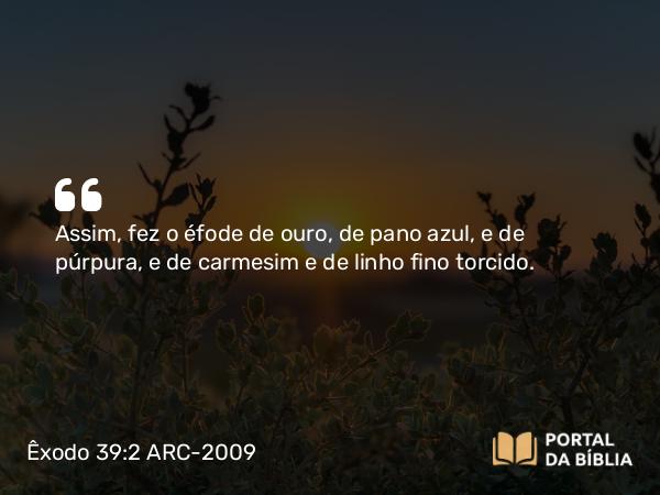 Êxodo 39:2 ARC-2009 - Assim, fez o éfode de ouro, de pano azul, e de púrpura, e de carmesim e de linho fino torcido.