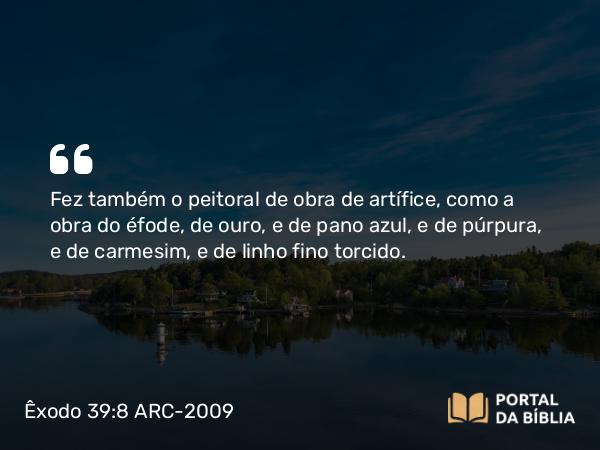 Êxodo 39:8 ARC-2009 - Fez também o peitoral de obra de artífice, como a obra do éfode, de ouro, e de pano azul, e de púrpura, e de carmesim, e de linho fino torcido.