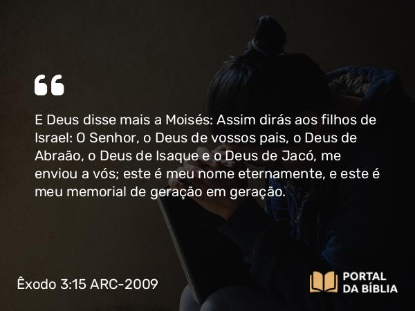 Êxodo 3:15 ARC-2009 - E Deus disse mais a Moisés: Assim dirás aos filhos de Israel: O Senhor, o Deus de vossos pais, o Deus de Abraão, o Deus de Isaque e o Deus de Jacó, me enviou a vós; este é meu nome eternamente, e este é meu memorial de geração em geração.