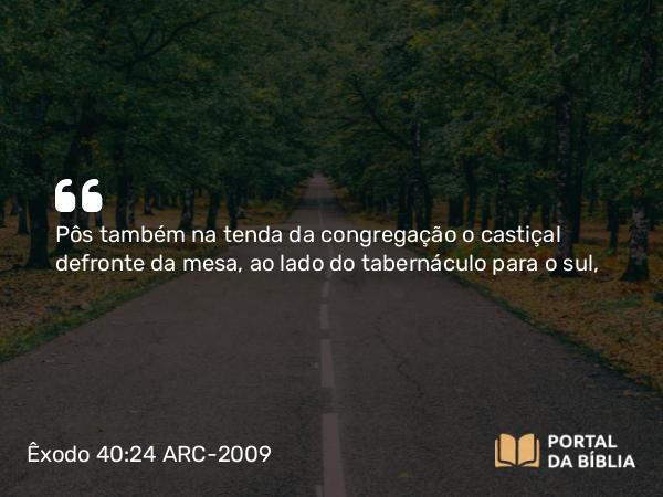 Êxodo 40:24 ARC-2009 - Pôs também na tenda da congregação o castiçal defronte da mesa, ao lado do tabernáculo para o sul,