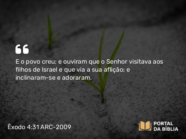 Êxodo 4:31 ARC-2009 - E o povo creu; e ouviram que o Senhor visitava aos filhos de Israel e que via a sua aflição; e inclinaram-se e adoraram.