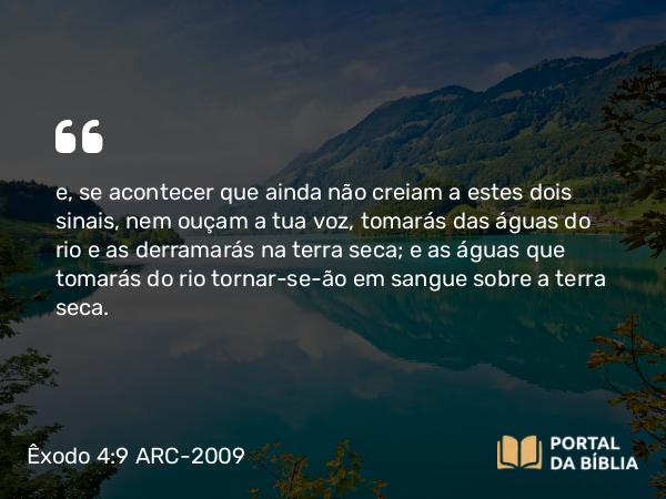 Êxodo 4:9 ARC-2009 - e, se acontecer que ainda não creiam a estes dois sinais, nem ouçam a tua voz, tomarás das águas do rio e as derramarás na terra seca; e as águas que tomarás do rio tornar-se-ão em sangue sobre a terra seca.