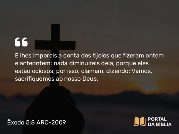 Êxodo 5:8 ARC-2009 - E lhes imporeis a conta dos tijolos que fizeram ontem e anteontem; nada diminuireis dela, porque eles estão ociosos; por isso, clamam, dizendo: Vamos, sacrifiquemos ao nosso Deus.