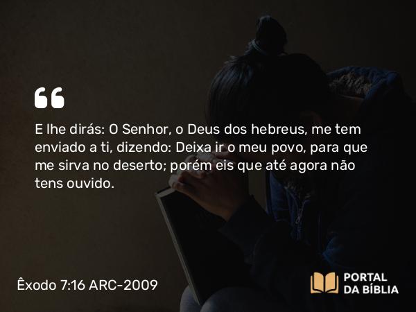 Êxodo 7:16 ARC-2009 - E lhe dirás: O Senhor, o Deus dos hebreus, me tem enviado a ti, dizendo: Deixa ir o meu povo, para que me sirva no deserto; porém eis que até agora não tens ouvido.